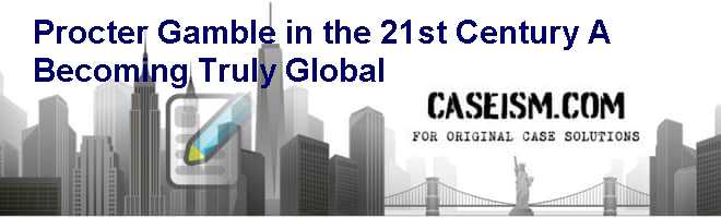Procter & Gamble in the 21st Century (A): Becoming Truly Global Case Solution Procter & Gamble in the 21st Century (A): Becoming Truly Global Case Solution